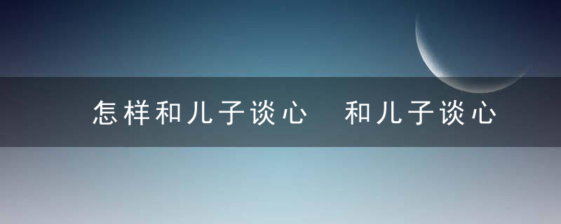 怎样和儿子谈心 和儿子谈心的方法